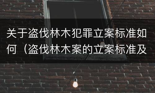 关于盗伐林木犯罪立案标准如何（盗伐林木案的立案标准及定罪与量刑）