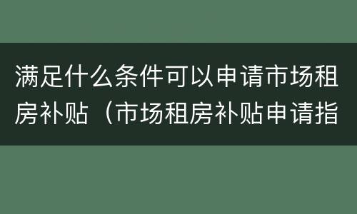 满足什么条件可以申请市场租房补贴（市场租房补贴申请指南）