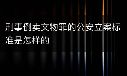 刑事倒卖文物罪的公安立案标准是怎样的