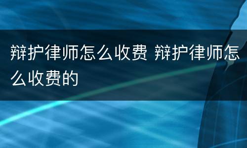 辩护律师怎么收费 辩护律师怎么收费的