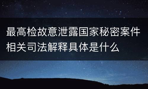 最高检故意泄露国家秘密案件相关司法解释具体是什么