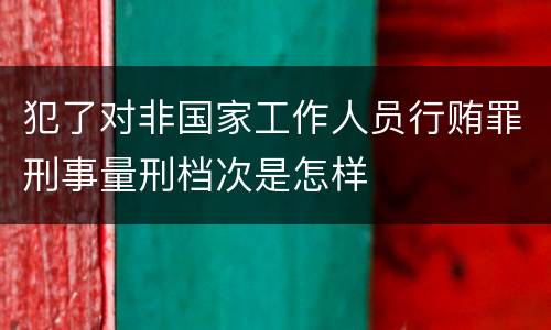 犯了对非国家工作人员行贿罪刑事量刑档次是怎样