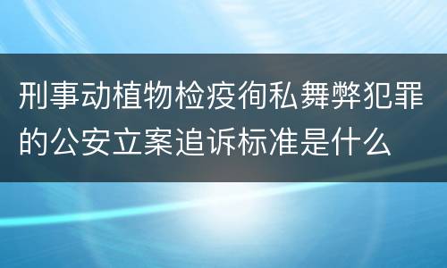 刑事动植物检疫徇私舞弊犯罪的公安立案追诉标准是什么