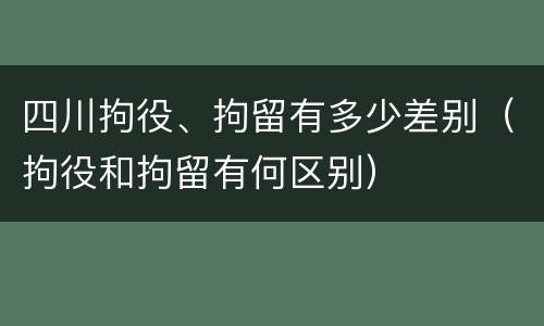 四川拘役、拘留有多少差别（拘役和拘留有何区别）