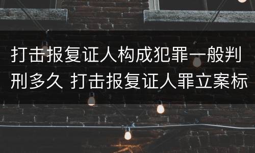 打击报复证人构成犯罪一般判刑多久 打击报复证人罪立案标准