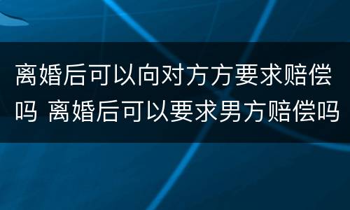离婚后可以向对方方要求赔偿吗 离婚后可以要求男方赔偿吗