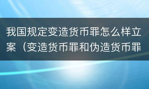 我国规定变造货币罪怎么样立案（变造货币罪和伪造货币罪的区别）
