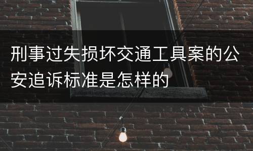 刑事过失损坏交通工具案的公安追诉标准是怎样的
