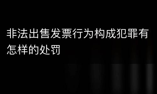 非法出售发票行为构成犯罪有怎样的处罚