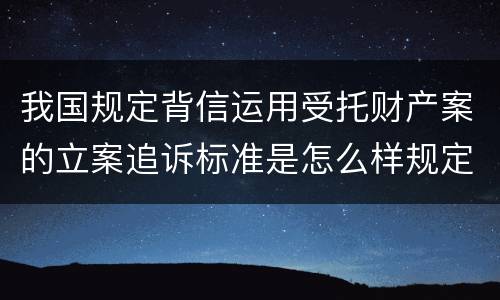 我国规定背信运用受托财产案的立案追诉标准是怎么样规定