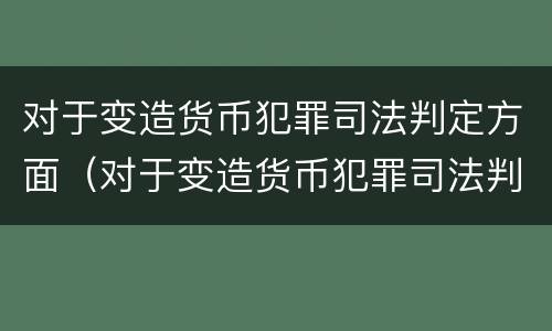 对于变造货币犯罪司法判定方面（对于变造货币犯罪司法判定方面的规定）