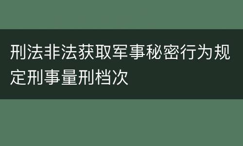 刑法非法获取军事秘密行为规定刑事量刑档次