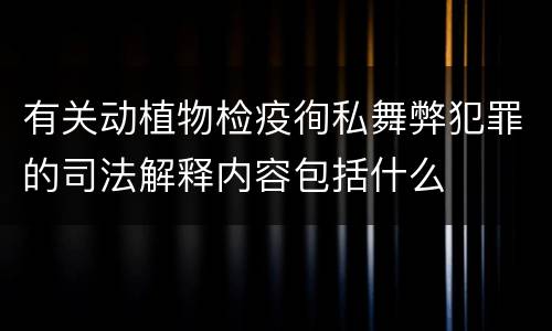 有关动植物检疫徇私舞弊犯罪的司法解释内容包括什么