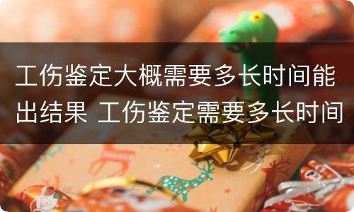 工伤鉴定大概需要多长时间能出结果 工伤鉴定需要多长时间结果才能出来