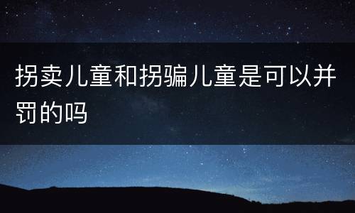 拐卖儿童和拐骗儿童是可以并罚的吗