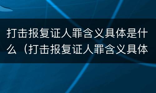 打击报复证人罪含义具体是什么（打击报复证人罪含义具体是什么内容）