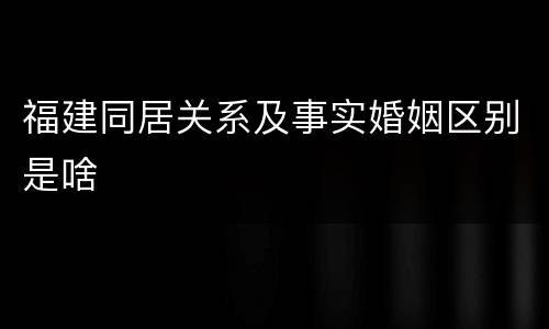 福建同居关系及事实婚姻区别是啥