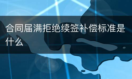 合同届满拒绝续签补偿标准是什么