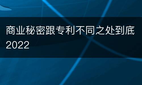 商业秘密跟专利不同之处到底2022