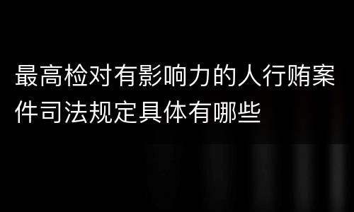 最高检对有影响力的人行贿案件司法规定具体有哪些
