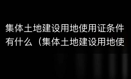 集体土地建设用地使用证条件有什么（集体土地建设用地使用证条件有什么规定）