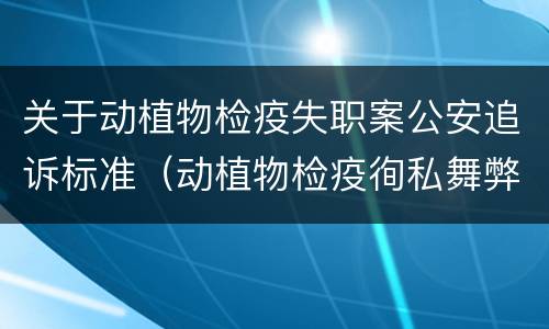 关于动植物检疫失职案公安追诉标准（动植物检疫徇私舞弊罪立案标准）