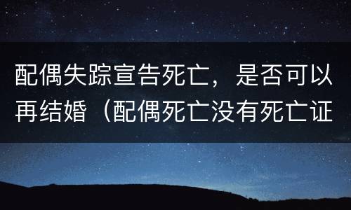配偶失踪宣告死亡，是否可以再结婚（配偶死亡没有死亡证明能再婚吗）