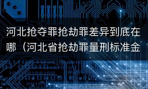 河北抢夺罪抢劫罪差异到底在哪（河北省抢劫罪量刑标准金额）