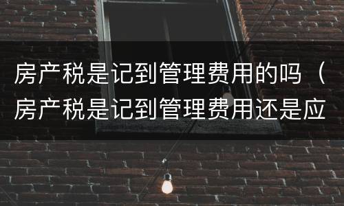 房产税是记到管理费用的吗（房产税是记到管理费用还是应交税金）