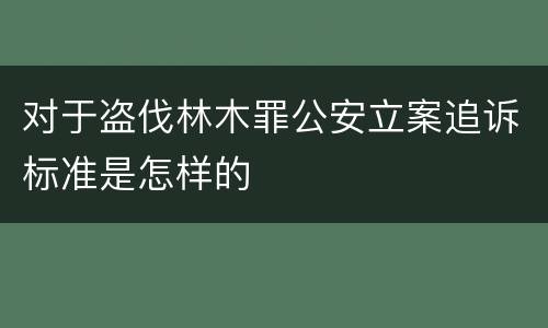 对于盗伐林木罪公安立案追诉标准是怎样的
