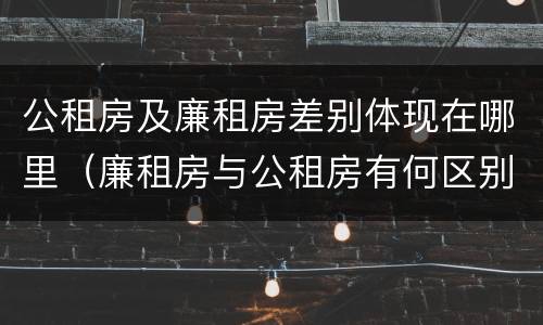 公租房及廉租房差别体现在哪里（廉租房与公租房有何区别）