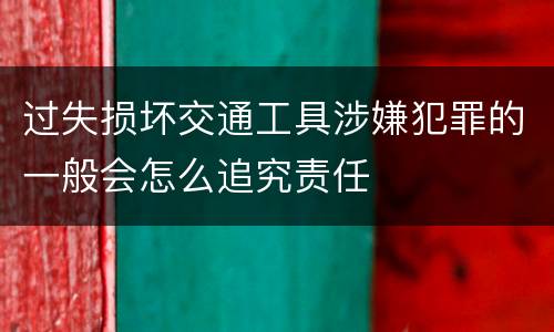 过失损坏交通工具涉嫌犯罪的一般会怎么追究责任