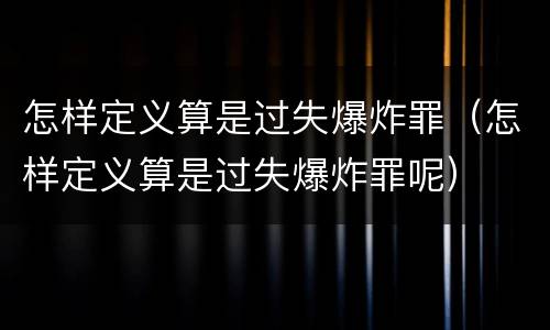 怎样定义算是过失爆炸罪（怎样定义算是过失爆炸罪呢）