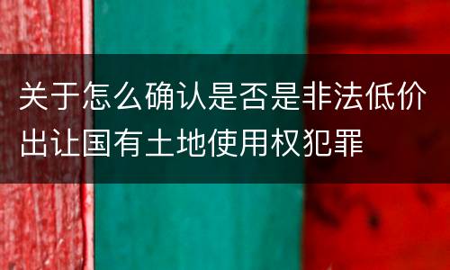 关于怎么确认是否是非法低价出让国有土地使用权犯罪