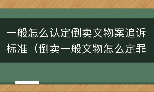一般怎么认定倒卖文物案追诉标准（倒卖一般文物怎么定罪）