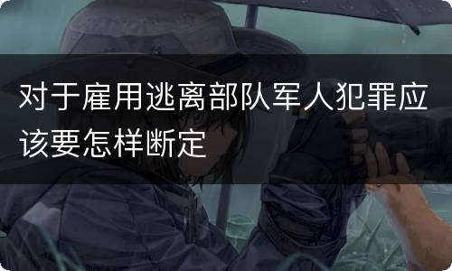 对于雇用逃离部队军人犯罪应该要怎样断定