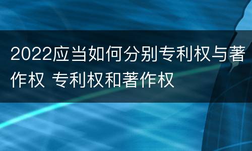 2022应当如何分别专利权与著作权 专利权和著作权