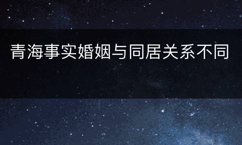 青海事实婚姻与同居关系不同