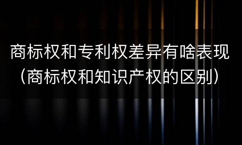 商标权和专利权差异有啥表现（商标权和知识产权的区别）