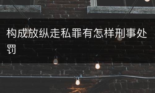构成放纵走私罪有怎样刑事处罚