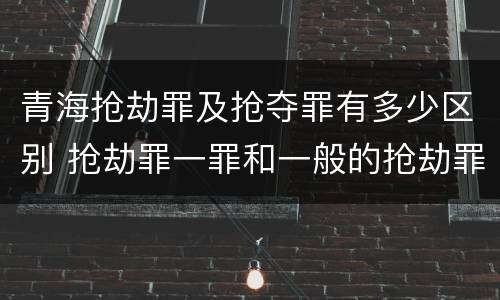 青海抢劫罪及抢夺罪有多少区别 抢劫罪一罪和一般的抢劫罪