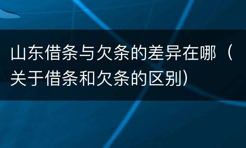 山东借条与欠条的差异在哪（关于借条和欠条的区别）