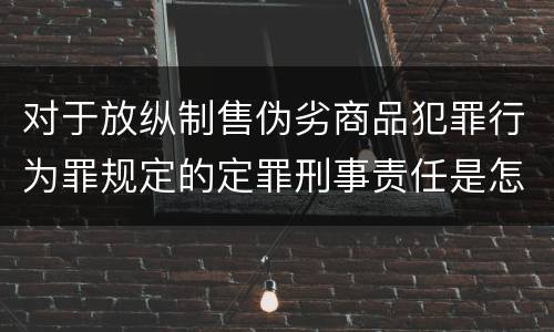对于放纵制售伪劣商品犯罪行为罪规定的定罪刑事责任是怎样的
