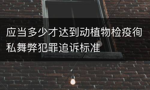 应当多少才达到动植物检疫徇私舞弊犯罪追诉标准