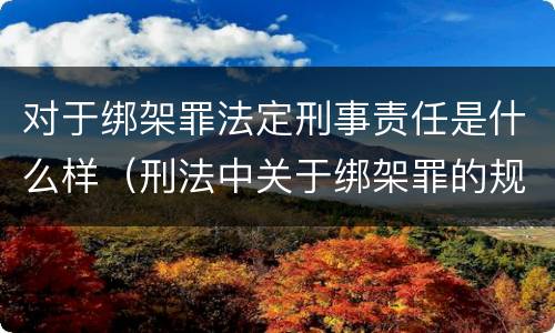 对于绑架罪法定刑事责任是什么样（刑法中关于绑架罪的规定）