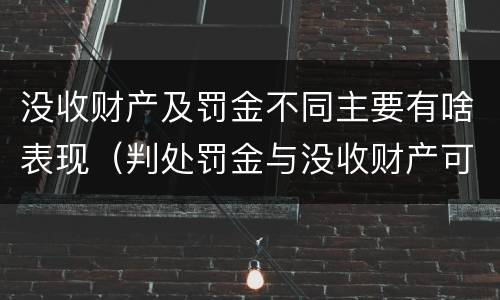 没收财产及罚金不同主要有啥表现（判处罚金与没收财产可以并罚吗）