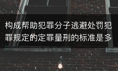 构成帮助犯罪分子逃避处罚犯罪规定的定罪量刑的标准是多少