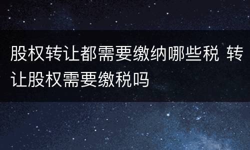 股权转让都需要缴纳哪些税 转让股权需要缴税吗