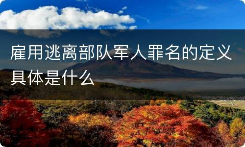 雇用逃离部队军人罪名的定义具体是什么