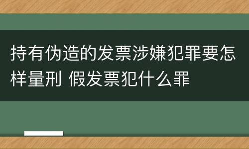 持有伪造的发票涉嫌犯罪要怎样量刑 假发票犯什么罪